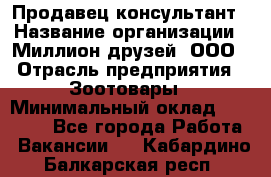 Продавец-консультант › Название организации ­ Миллион друзей, ООО › Отрасль предприятия ­ Зоотовары › Минимальный оклад ­ 35 000 - Все города Работа » Вакансии   . Кабардино-Балкарская респ.